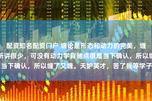 配资知名配资门户 缠论是形态和动力的完美，缠师形态讲了很多，动力所讲很少，可没有动力学背驰点很难当下确认，所以缠了又缠。天妒英才，苦了我等学子。 ​​​