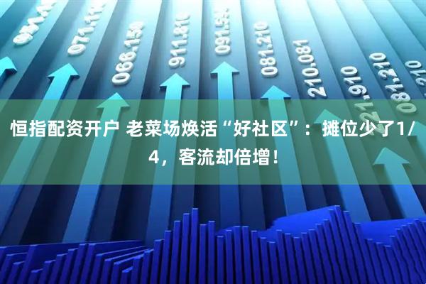 恒指配资开户 老菜场焕活“好社区”：摊位少了1/4，客流却倍增！