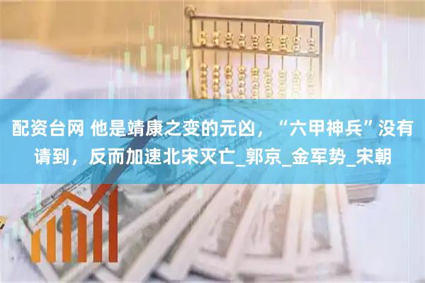 配资台网 他是靖康之变的元凶，“六甲神兵”没有请到，反而加速北宋灭亡_郭京_金军势_宋朝