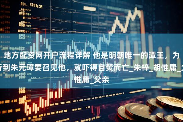地方配资网开户流程详解 他是明朝唯一的潭王，为何听到朱元璋要召见他，就吓得自焚而亡_朱梓_胡惟庸_父亲