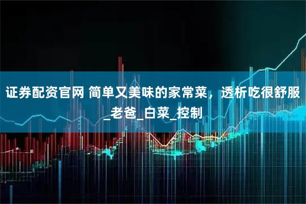 证券配资官网 简单又美味的家常菜，透析吃很舒服_老爸_白菜_控制