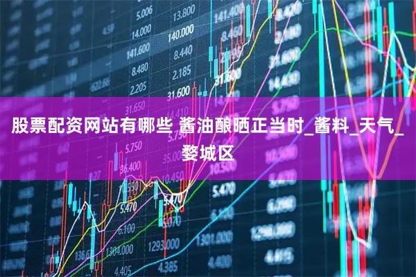 股票配资网站有哪些 酱油酿晒正当时_酱料_天气_婺城区
