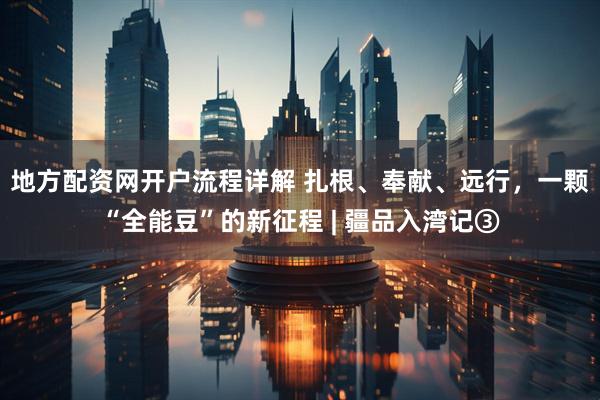 地方配资网开户流程详解 扎根、奉献、远行，一颗“全能豆”的新征程 | 疆品入湾记③