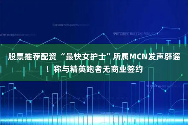 股票推荐配资 “最快女护士”所属MCN发声辟谣！称与精英跑者无商业签约