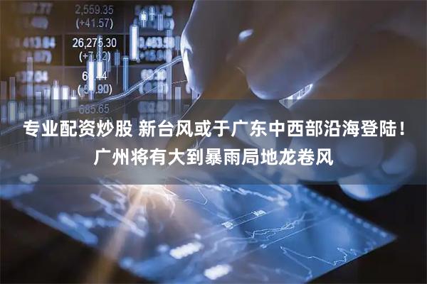 专业配资炒股 新台风或于广东中西部沿海登陆！广州将有大到暴雨局地龙卷风