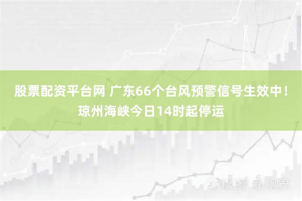 股票配资平台网 广东66个台风预警信号生效中！琼州海峡今日14时起停运