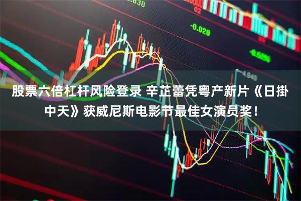 股票六倍杠杆风险登录 辛芷蕾凭粤产新片《日掛中天》获威尼斯电影节最佳女演员奖！