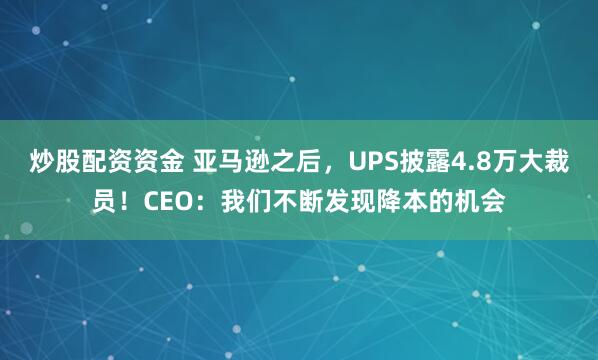 炒股配资资金 亚马逊之后，UPS披露4.8万大裁员！CEO：我们不断发现降本的机会