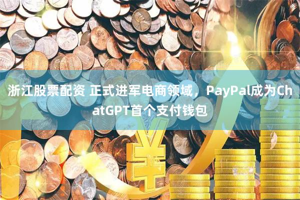 浙江股票配资 正式进军电商领域，PayPal成为ChatGPT首个支付钱包