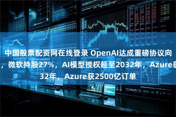 中国股票配资网在线登录 OpenAI达成重磅协议向营利组织转型，微软持股27%，AI模型授权延至2032年，Azure获2500亿订单