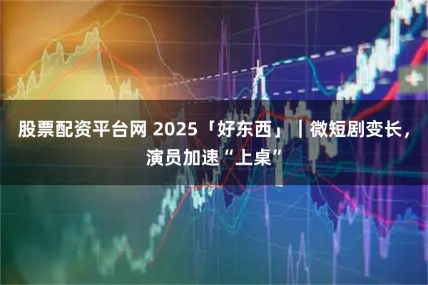股票配资平台网 2025「好东西」｜微短剧变长，演员加速“上桌”