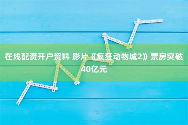 在线配资开户资料 影片《疯狂动物城2》票房突破40亿元