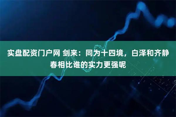 实盘配资门户网 剑来：同为十四境，白泽和齐静春相比谁的实力更强呢